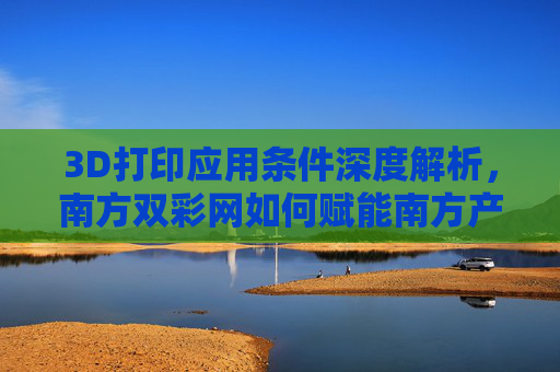 3D打印应用条件深度解析，南方双彩网如何赋能南方产业创新升级？3D打印应用条件解析，南方双彩网赋能南方产业创新升级