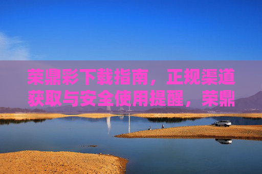 荣鼎彩下载指南，正规渠道获取与安全使用提醒，荣鼎彩下载指南，正规渠道获取与安全使用提醒