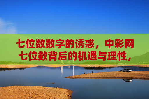 七位数数字的诱惑，中彩网七位数背后的机遇与理性，七位数数字，诱惑背后的机遇与理性