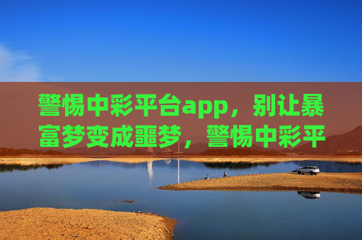 警惕中彩平台app，别让暴富梦变成噩梦，警惕中彩平台app，莫让暴富梦变噩梦