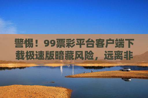 警惕！99票彩平台客户端下载极速版暗藏风险，远离非法彩票陷阱，警惕！99票彩平台极速版客户端下载暗藏风险，远离非法彩票陷阱