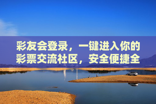 彩友会登录，一键进入你的彩票交流社区，安全便捷全攻略，彩友会登录，安全便捷进彩票交流社区全攻略