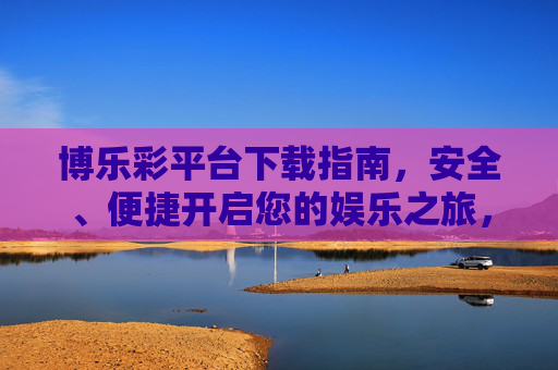 博乐彩平台下载指南，安全、便捷开启您的娱乐之旅，博乐彩平台下载指南，安全便捷开启娱乐之旅