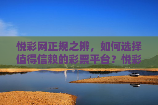 悦彩网正规之辨，如何选择值得信赖的彩票平台？悦彩网正规之辨，如何选择值得信赖的彩票平台？