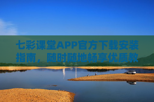 七彩课堂APP官方下载安装指南，随时随地畅享优质教育资源，七彩课堂APP官方下载安装指南，随时随地畅享优质教育资源