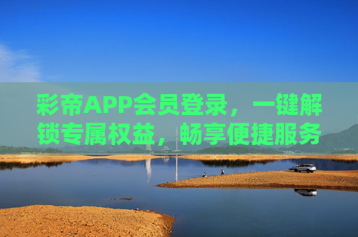 彩帝APP会员登录，一键解锁专属权益，畅享便捷服务