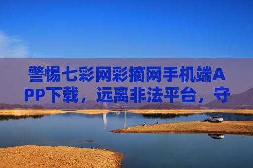 警惕七彩网彩摘网手机端APP下载，远离非法平台，守护财产安全，警惕七彩网彩摘网非法APP下载，守护财产安全
