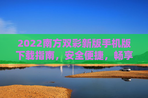 2022南方双彩新版手机版下载指南，安全便捷，畅享智能彩市新体验，2022南方双彩新版手机版下载指南，安全便捷，畅享智能彩市新体验