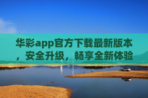 华彩app官方下载最新版本，安全升级，畅享全新体验，华彩app官方最新版下载，安全升级，畅享全新体验