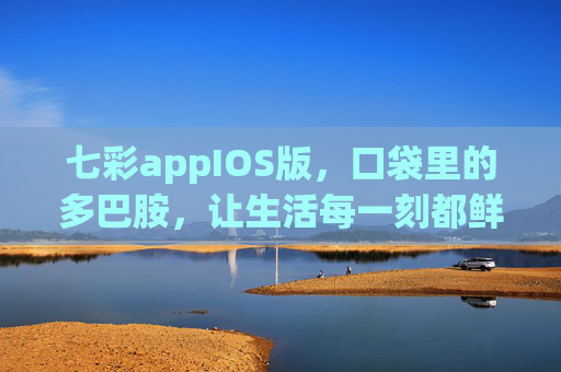 七彩appIOS版，口袋里的多巴胺，让生活每一刻都鲜活，七彩appIOS版，口袋多巴胺，鲜活每一刻