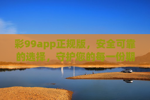 彩99app正规版,安全可靠的选择,守护您的每一份期待,彩99app正规版,安全可靠,守护每一份期待 彩99app正规版,安全可靠的选择,守护您的每一份期待,彩99app正规版,安全可靠,守护每一份期待
