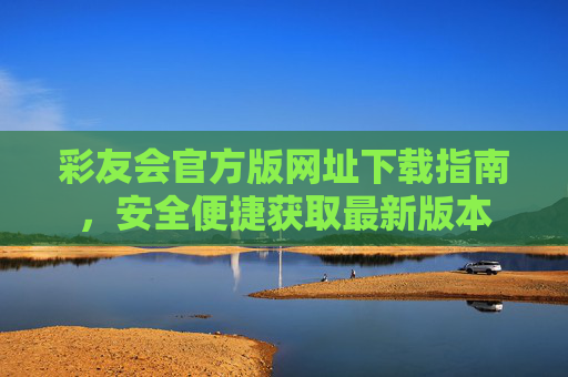 彩友会官方版网址下载指南,安全便捷获取最新版本 彩友会官方版网址下载指南,安全便捷获取最新版本