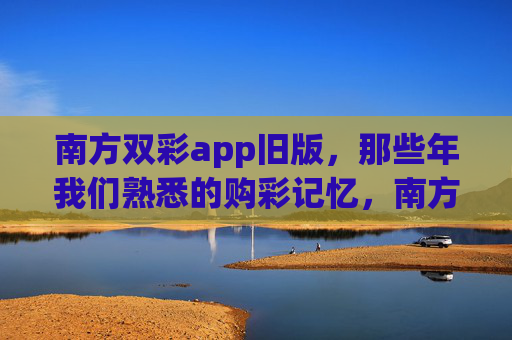 南方双彩app旧版，那些年我们熟悉的购彩记忆，南方双彩旧版，那些年熟悉的购彩记忆