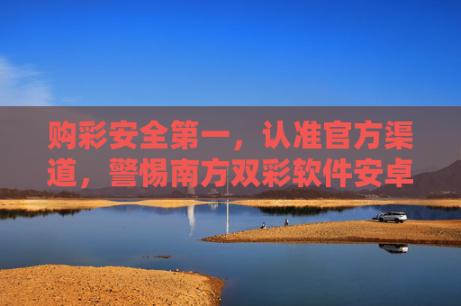 购彩安全第一，认准官方渠道，警惕南方双彩软件安卓版风险