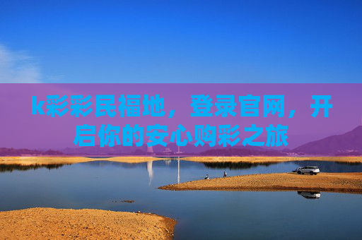 k彩彩民福地，登录官网，开启你的安心购彩之旅