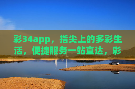 彩34app，指尖上的多彩生活，便捷服务一站直达，彩34app，指尖多彩生活，服务一站直达