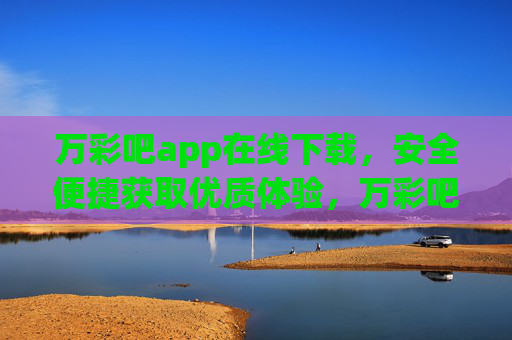 万彩吧app在线下载，安全便捷获取优质体验，万彩吧APP在线下载，安全便捷，优质体验
