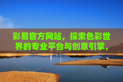 彩易官方网站，探索色彩世界的专业平台与创意引擎，彩易，探索色彩世界的专业平台与创意引擎