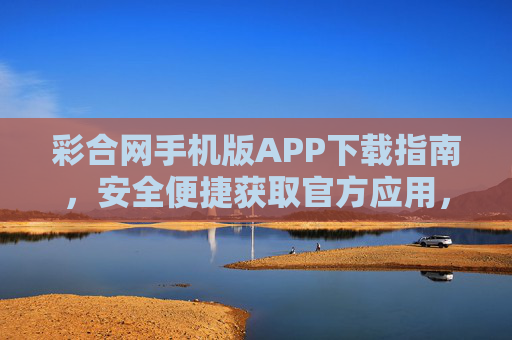 彩合网手机版APP下载指南，安全便捷获取官方应用，安全便捷下载彩合网手机版官方APP指南
