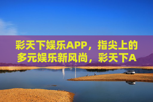 彩天下娱乐APP，指尖上的多元娱乐新风尚，彩天下APP，指尖多元娱乐新风尚