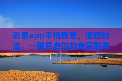 彩易app手机登陆，便捷触达，一键开启你的专属服务，彩易app手机登陆，便捷开启专属服务