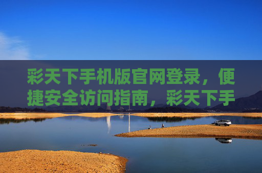 彩天下手机版官网登录，便捷安全访问指南，彩天下手机版官网登录，便捷安全访问指南