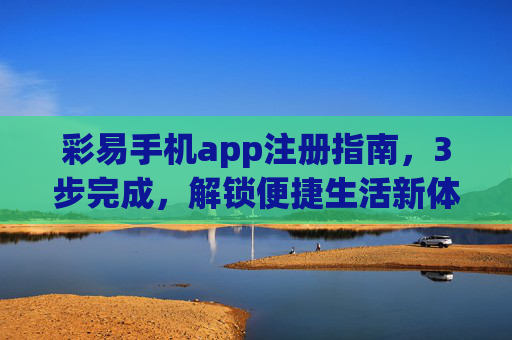 彩易手机app注册指南，3步完成，解锁便捷生活新体验，彩易手机app注册指南，3步解锁便捷生活新体验
