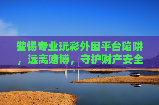 警惕专业玩彩外围平台陷阱，远离赌博，守护财产安全，警惕专业玩彩外围平台陷阱，远离赌博守护财产安全