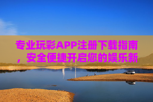 专业玩彩APP注册下载指南，安全便捷开启您的娱乐新体验，专业玩彩APP注册下载指南，安全便捷开启娱乐新体验