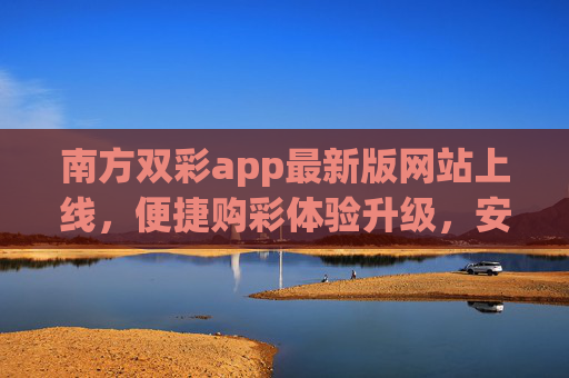 南方双彩app最新版网站上线，便捷购彩体验升级，安全守护每一注希望，南方双彩最新版网站上线 便捷购彩体验升级 安全守护每一注希望