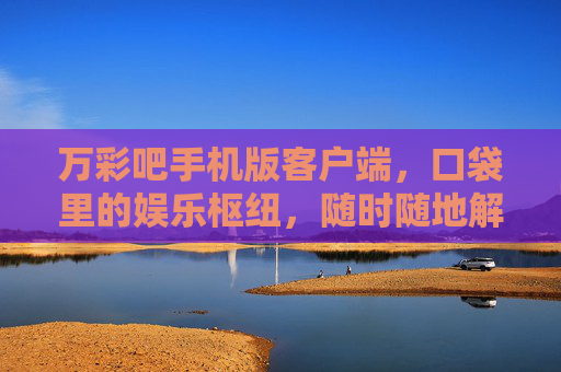 万彩吧手机版客户端，口袋里的娱乐枢纽，随时随地解锁精彩，万彩吧手机版，口袋娱乐枢纽，随时随地解锁精彩