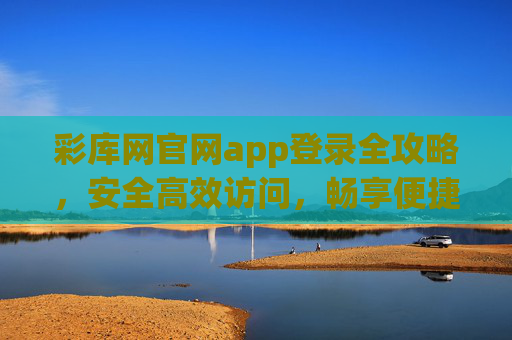 彩库网官网app登录全攻略，安全高效访问，畅享便捷服务，彩库网官网app登录全攻略，安全高效畅享便捷服务