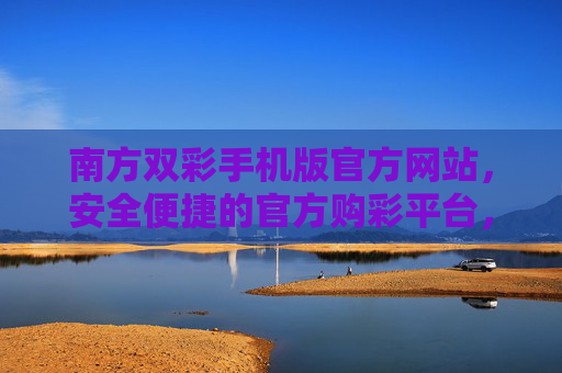 南方双彩手机版官方网站，安全便捷的官方购彩平台，南方双彩手机版官方网站，安全便捷的官方购彩平台