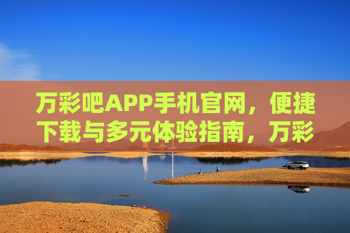万彩吧APP手机官网,便捷下载与多元体验指南,万彩吧APP手机官网,便捷下载与多元体验指南 万彩吧APP手机官网,便捷下载与多元体验指南,万彩吧APP手机官网,便捷下载与多元体验指南