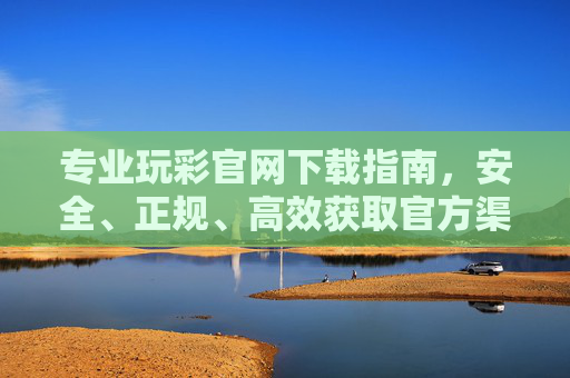 专业玩彩官网下载指南，安全、正规、高效获取官方渠道，安全正规高效，专业玩彩官网下载指南