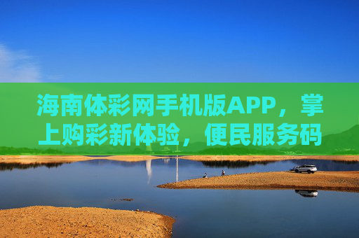 海南体彩网手机版APP，掌上购彩新体验，便民服务码上办，海南体彩手机版APP，掌上购彩新体验，便民服务码上办