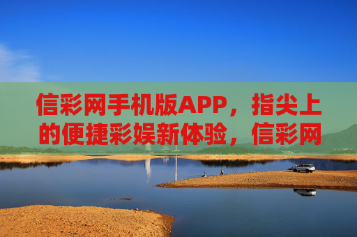 信彩网手机版APP，指尖上的便捷彩娱新体验，信彩网手机版APP，指尖便捷彩娱新体验