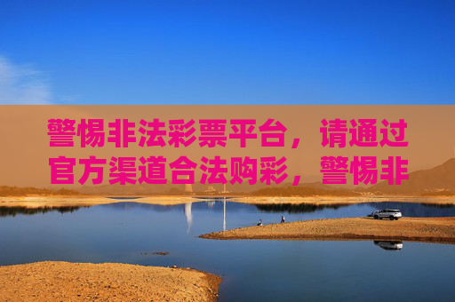 警惕非法彩票平台，请通过官方渠道合法购彩，警惕非法彩票平台，官方渠道合法购彩