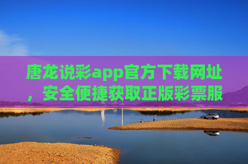 唐龙说彩app官方下载网址，安全便捷获取正版彩票服务指南，唐龙说彩app官方下载，安全便捷获取正版彩票服务指南