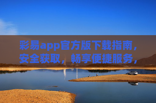 彩易app官方版下载指南，安全获取，畅享便捷服务，彩易app官方版下载指南，安全获取，畅享便捷服务