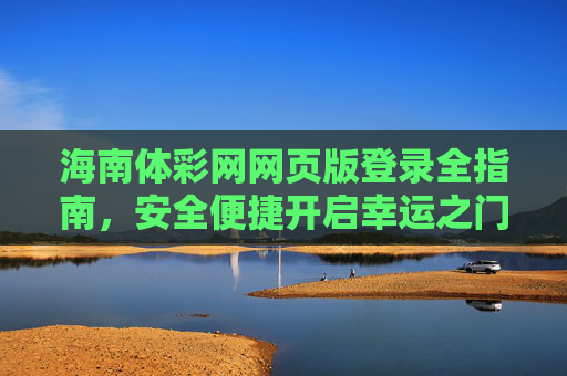 海南体彩网网页版登录全指南，安全便捷开启幸运之门，海南体彩网网页版登录全指南，安全便捷开启幸运之门