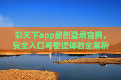 彩天下app最新登录官网，安全入口与便捷体验全解析，彩天下app最新登录官网，安全入口与便捷体验全解析