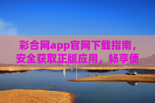 彩合网app官网下载指南，安全获取正版应用，畅享便捷服务，彩合网app官网下载，安全获取正版，畅享便捷服务