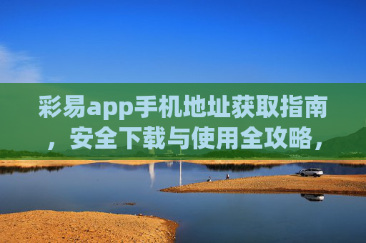 彩易app手机地址获取指南，安全下载与使用全攻略，彩易app手机地址获取与安全下载使用全攻略