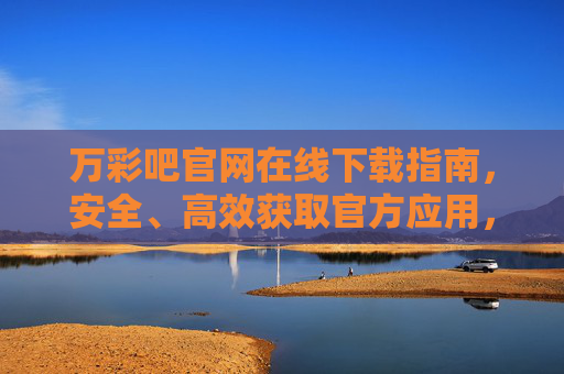 万彩吧官网在线下载指南，安全、高效获取官方应用，万彩吧官网在线下载指南，安全高效获取官方应用