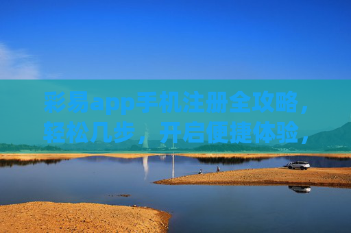 彩易app手机注册全攻略，轻松几步，开启便捷体验，彩易app手机注册全攻略，轻松几步开启便捷体验
