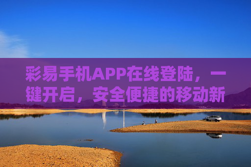 彩易手机APP在线登陆，一键开启，安全便捷的移动新体验，彩易手机APP，一键安全登陆，开启便捷移动新体验