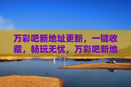 万彩吧新地址更新，一键收藏，畅玩无忧，万彩吧新地址更新，一键收藏，畅玩无忧