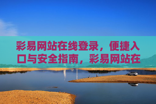 彩易网站在线登录，便捷入口与安全指南，彩易网站在线登录，便捷入口与安全指南