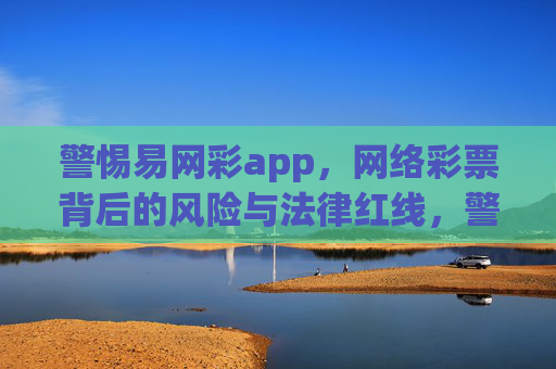 警惕易网彩app，网络彩票背后的风险与法律红线，警惕易网彩app，网络彩票的风险与法律红线